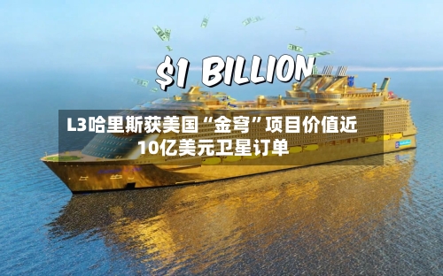 L3哈里斯获美国“金穹”项目价值近10亿美元卫星订单