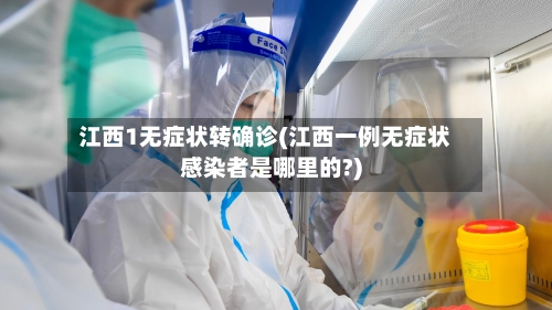江西1无症状转确诊(江西一例无症状感染者是哪里的?)