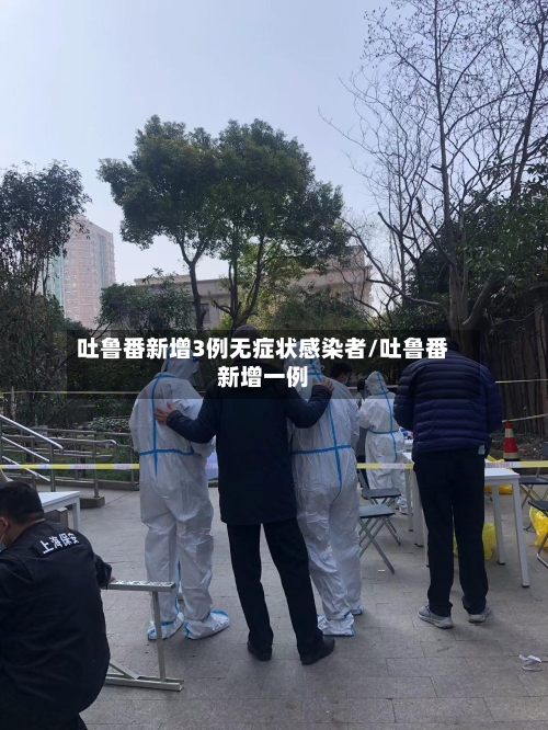 吐鲁番新增3例无症状感染者/吐鲁番新增一例-第2张图片