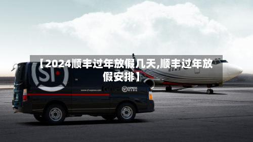 【2024顺丰过年放假几天,顺丰过年放假安排】-第3张图片