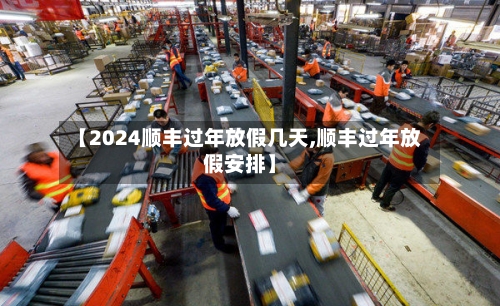 【2024顺丰过年放假几天,顺丰过年放假安排】-第2张图片