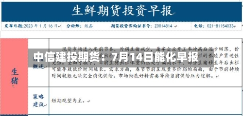 中信建投期货:7月14日能化早报-第2张图片