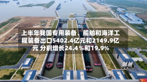 上半年我国专用装备、船舶和海洋工程装备出口5402.4亿元和2149.9亿元 分别增长24.4％和19.9%