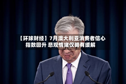 【环球财经】7月澳大利亚消费者信心指数回升 悲观情绪仅略有缓解-第2张图片