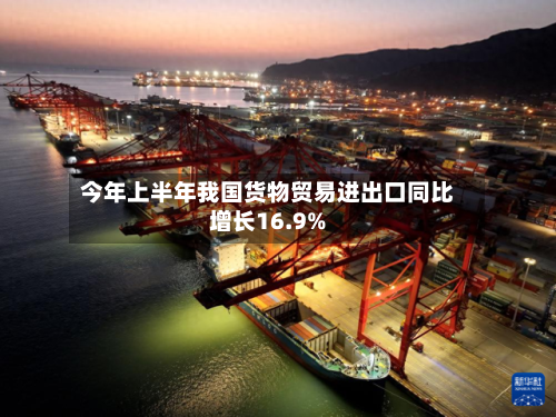 今年上半年我国货物贸易进出口同比增长16.9%-第2张图片