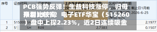 PCB强势反弹！生益科技涨停	，归母净利比较高预增131%！电子ETF华宝（515260）盘中上探2.23%，近2日连续吸金！-第3张图片