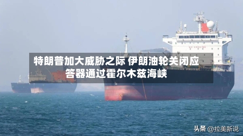 特朗普加大威胁之际 伊朗油轮关闭应答器通过霍尔木兹海峡-第3张图片