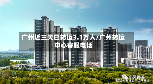 广州近三天已转运3.1万人/广州转运中心客服电话
