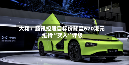 大和：腾讯控股目标价降至670港元 维持“买入”评级-第2张图片