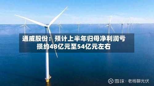 通威股份：预计上半年归母净利润亏损约48亿元至54亿元左右