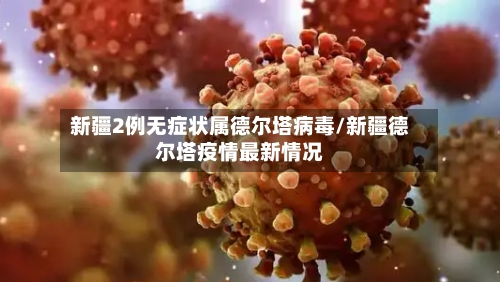 新疆2例无症状属德尔塔病毒/新疆德尔塔疫情最新情况-第2张图片