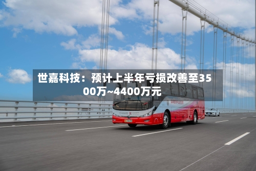 世嘉科技：预计上半年亏损改善至3500万~4400万元