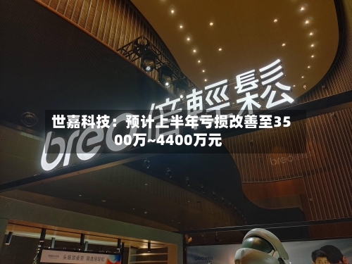 世嘉科技:预计上半年亏损改善至3500万~4400万元-第3张图片