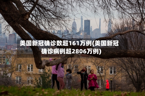 美国新冠确诊数超161万例(美国新冠确诊病例超2806万例)