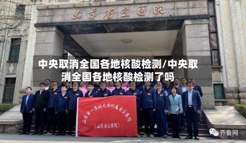 中央取消全国各地核酸检测/中央取消全国各地核酸检测了吗