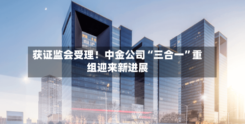 获证监会受理！中金公司“三合一	”重组迎来新进展-第2张图片