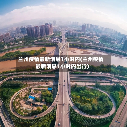 兰州疫情最新消息1小时内(兰州疫情最新消息1小时内出行)-第2张图片