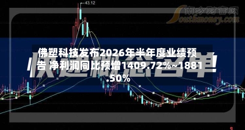 佛塑科技发布2026年半年度业绩预告 净利润同比预增1409.72%~1881.50%-第2张图片