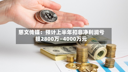 慈文传媒:预计上半年扣非净利润亏损2800万—4000万元-第2张图片