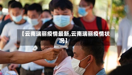 【云南瑞丽疫情最新,云南瑞丽疫情状况】