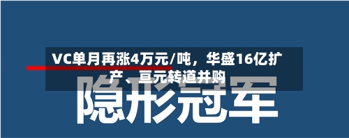 VC单月再涨4万元/吨，华盛16亿扩产、亘元转道并购
