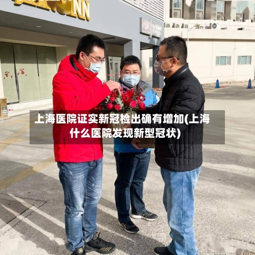 上海医院证实新冠检出确有增加(上海什么医院发现新型冠状)