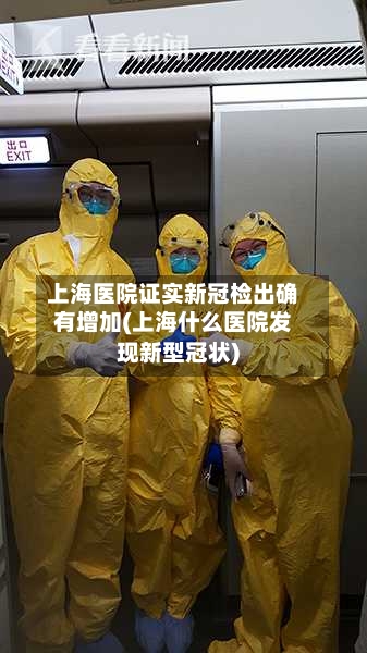 上海医院证实新冠检出确有增加(上海什么医院发现新型冠状)-第2张图片