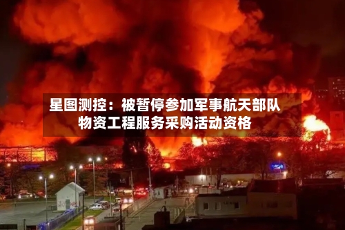 星图测控：被暂停参加军事航天部队物资工程服务采购活动资格