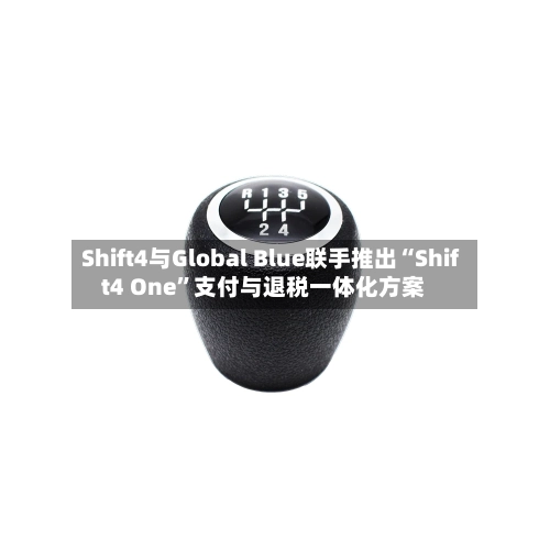 Shift4与Global Blue联手推出“Shift4 One”支付与退税一体化方案-第2张图片