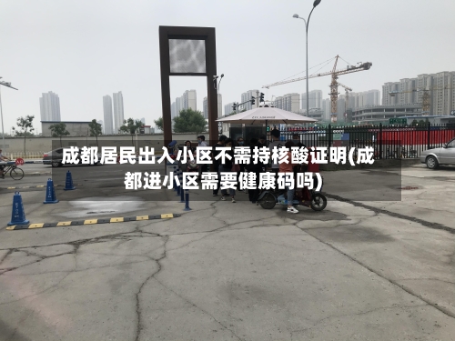 成都居民出入小区不需持核酸证明(成都进小区需要健康码吗)