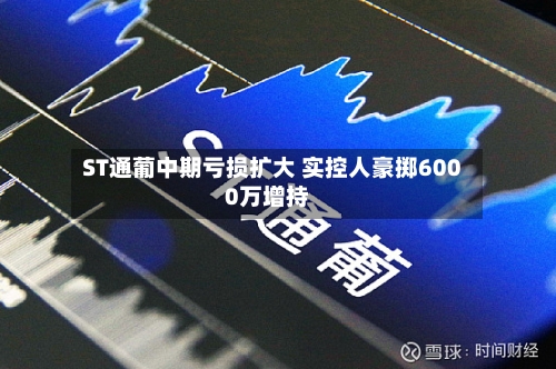 ST通葡中期亏损扩大 实控人豪掷6000万增持