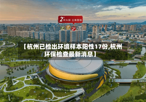 【杭州已检出环境样本阳性17份,杭州环保检查最新消息】-第2张图片