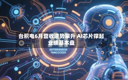 台积电6月营收逆势攀升 AI芯片撑起业绩基本盘