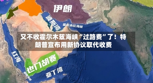 又不收霍尔木兹海峡“过路费”了！特朗普宣布用新协议取代收费-第3张图片