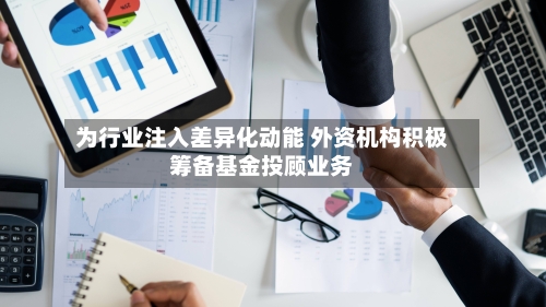 为行业注入差异化动能 外资机构积极筹备基金投顾业务