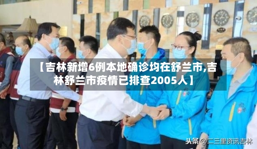 【吉林新增6例本地确诊均在舒兰市,吉林舒兰市疫情已排查2005人】