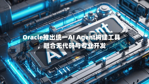 Oracle推出统一AI Agent构建工具，融合无代码与专业开发
