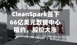 CleanSpark签下66亿美元数据中心租约，股价大涨
