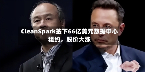CleanSpark签下66亿美元数据中心租约，股价大涨-第3张图片