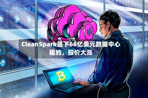 CleanSpark签下66亿美元数据中心租约	，股价大涨-第2张图片