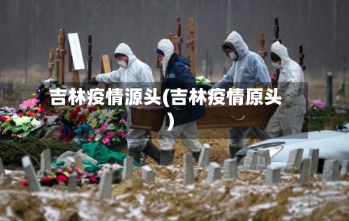 吉林疫情源头(吉林疫情原头)