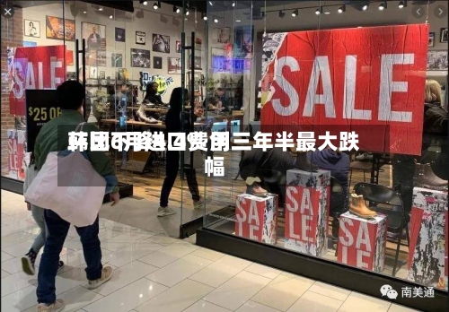 韩国6月进口费用环比下降4.4% 创三年半最大跌幅