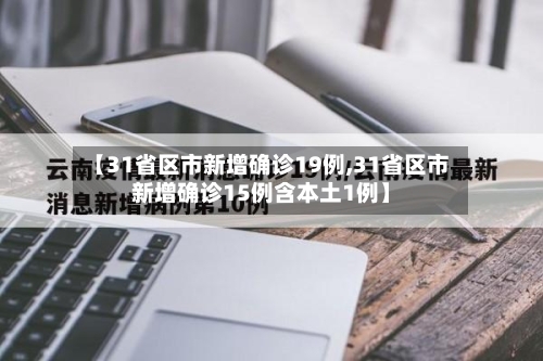 【31省区市新增确诊19例,31省区市新增确诊15例含本土1例】