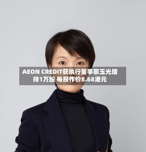 AEON CREDIT获执行董事黎玉光增持1万股 每股作价8.68港元-第2张图片