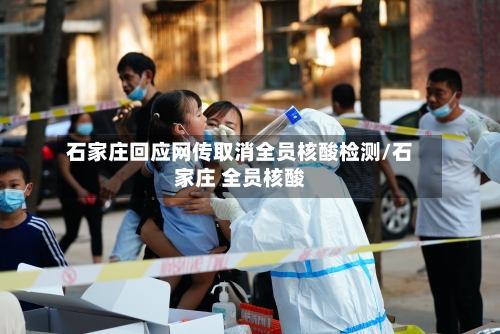 石家庄回应网传取消全员核酸检测/石家庄 全员核酸