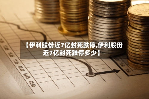 【伊利股份近7亿封死跌停,伊利股份近7亿封死跌停多少】
