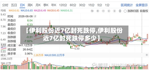 【伊利股份近7亿封死跌停,伊利股份近7亿封死跌停多少】-第3张图片