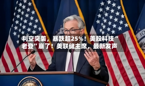 利空突袭，暴跌超25%！美股科技“老登”崩了！美联储主席，最新发声