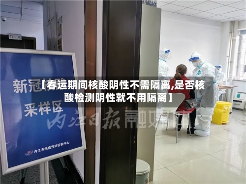 【春运期间核酸阴性不需隔离,是否核酸检测阴性就不用隔离】-第2张图片