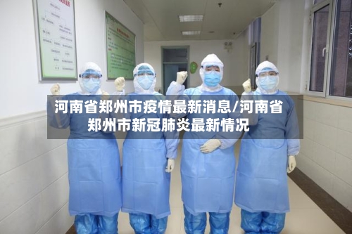 河南省郑州市疫情最新消息/河南省郑州市新冠肺炎最新情况